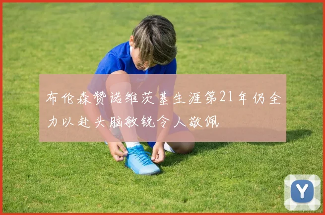 布伦森赞诺维茨基生涯第21年仍全力以赴头脑敏锐令人敬佩