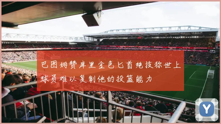 巴图姆赞库里金色匕首绝技称世上球员难以复制他的投篮能力