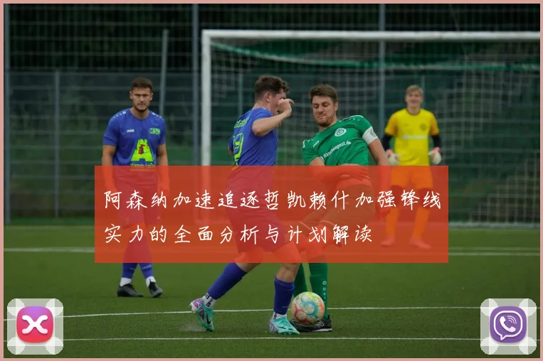 阿森纳加速追逐哲凯赖什加强锋线实力的全面分析与计划解读