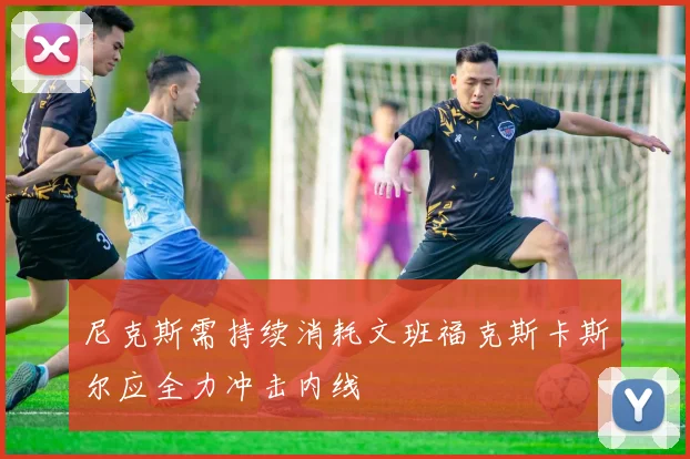 尼克斯需持续消耗文班福克斯卡斯尔应全力冲击内线