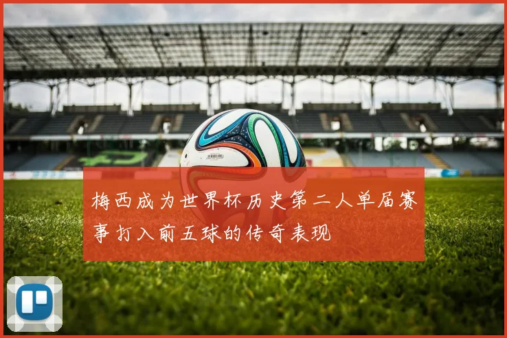 梅西成为世界杯历史第二人单届赛事打入前五球的传奇表现