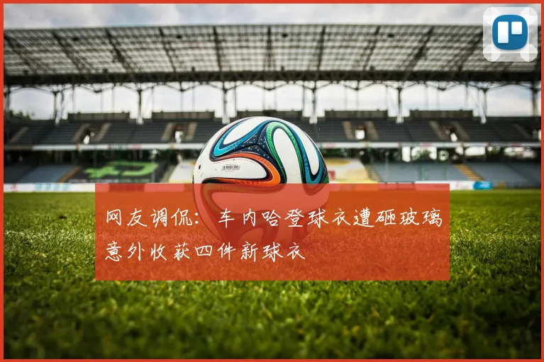 网友调侃：车内哈登球衣遭砸玻璃意外收获四件新球衣