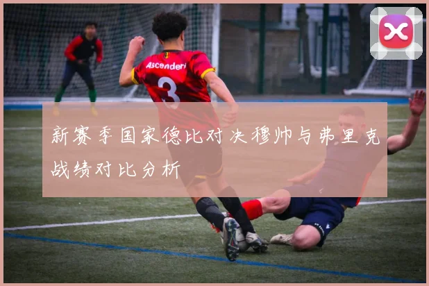新赛季国家德比对决穆帅与弗里克战绩对比分析