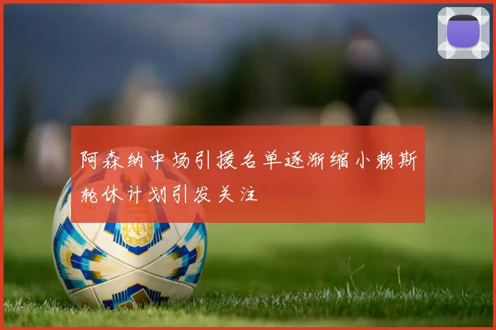 阿森纳中场引援名单逐渐缩小赖斯轮休计划引发关注