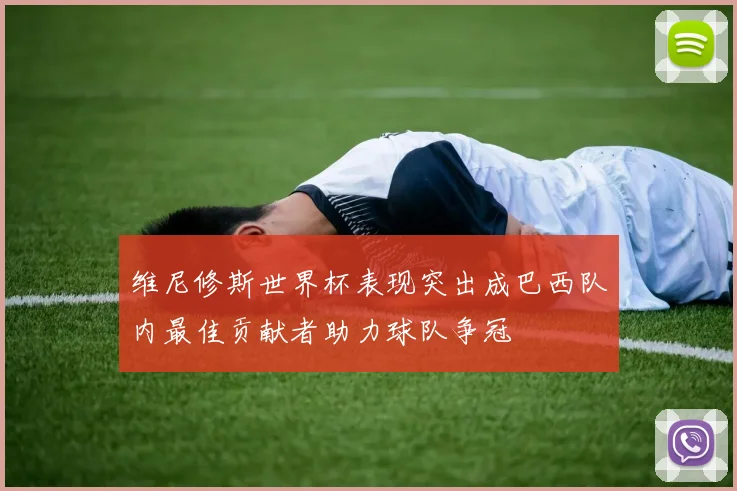 维尼修斯世界杯表现突出成巴西队内最佳贡献者助力球队争冠
