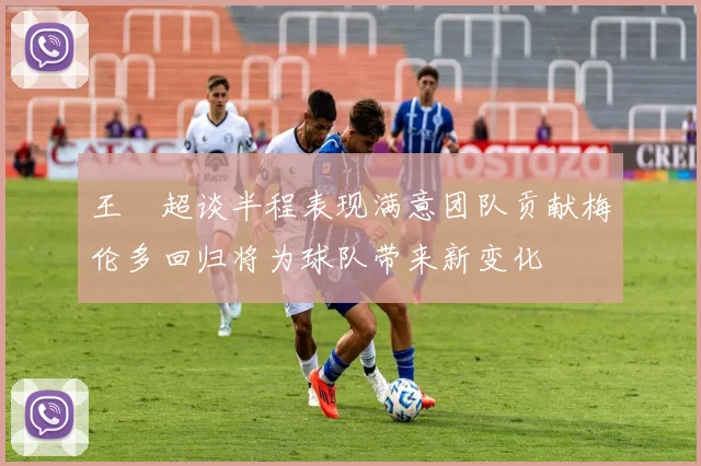 王燊超谈半程表现满意团队贡献梅伦多回归将为球队带来新变化