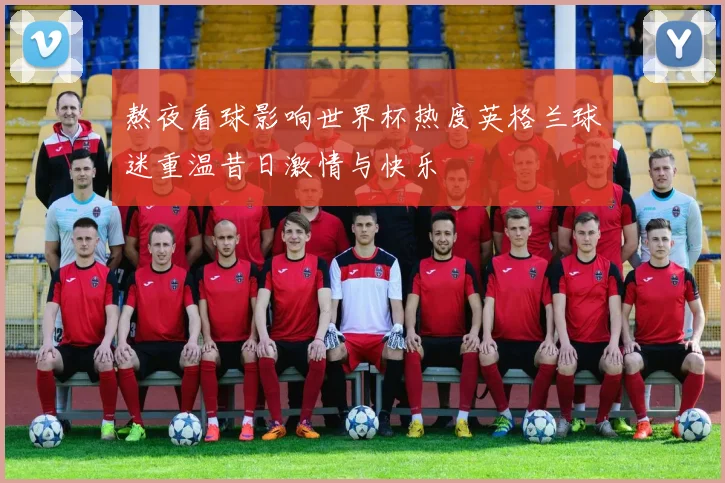 熬夜看球影响世界杯热度英格兰球迷重温昔日激情与快乐