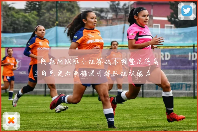 阿森纳欧冠小组赛战术调整厄德高角色更加明确提升球队组织能力