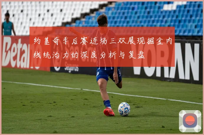 约基奇季后赛连场三双展现掘金内线统治力的深度分析与复盘