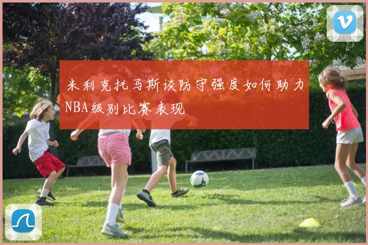 米利克托马斯谈防守强度如何助力NBA级别比赛表现