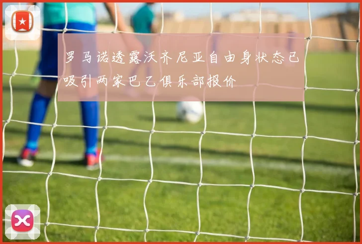 罗马诺透露沃齐尼亚自由身状态已吸引两家巴乙俱乐部报价