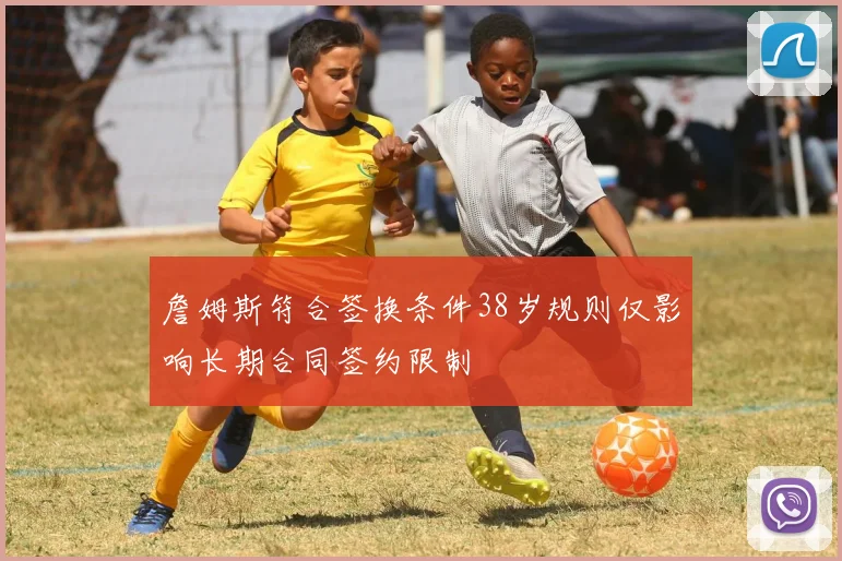 詹姆斯符合签换条件38岁规则仅影响长期合同签约限制