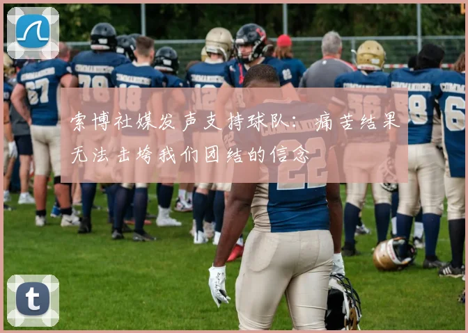 索博社媒发声支持球队：痛苦结果无法击垮我们团结的信念