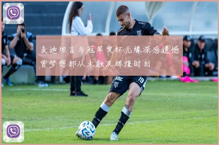 麦迪坦言与冠军奖杯无缘深感遗憾曾梦想却从未触及辉煌时刻