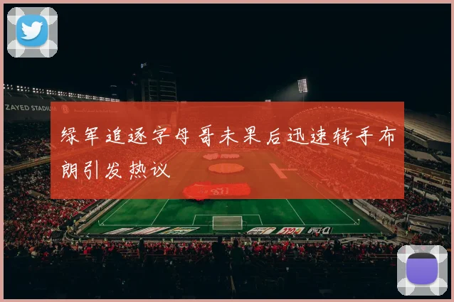 绿军追逐字母哥未果后迅速转手布朗引发热议