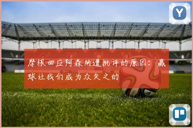 摩根回应阿森纳遭批评的原因：赢球让我们成为众矢之的