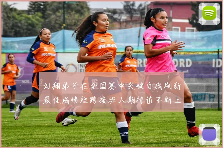 刘翔弟子在全国赛中突破自我刷新最佳成绩短跨接班人期待值不断上升