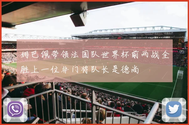 姆巴佩带领法国队世界杯前两战全胜上一位非门将队长是德尚