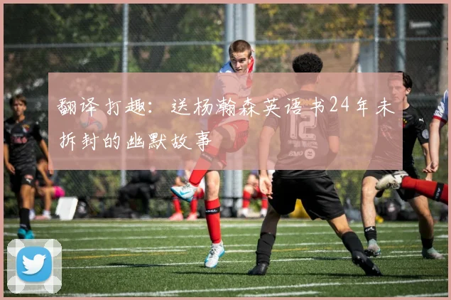 翻译打趣：送杨瀚森英语书24年未拆封的幽默故事