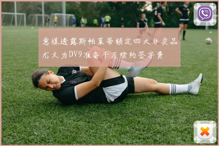 意媒透露斯帕莱蒂锁定四大非卖品尤文为DV9准备千万续约签字费