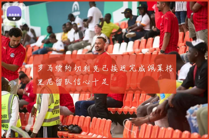 罗马续约切利克已接近完成佩莱格里尼留队信心十足